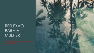 REFLEXÃO
PARA A
MULHER
TEXTO EXTRAÍDO DE UM JORNALISTA
PARA REFLEXÃO
 