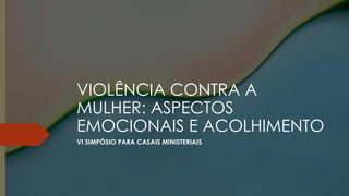 VIOLÊNCIA CONTRA A
MULHER: ASPECTOS
EMOCIONAIS E ACOLHIMENTO
VI SIMPÓSIO PARA CASAIS MINISTERIAIS
 