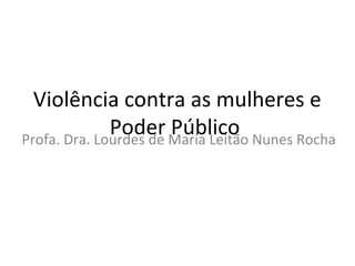 Violência contra as mulheres e
Poder PúblicoProfa. Dra. Lourdes de Maria Leitão Nunes Rocha
 