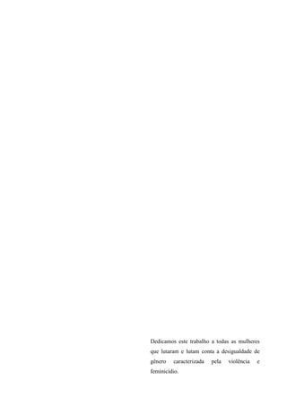 Dedicamos este trabalho a todas as mulheres
que lutaram e lutam conta a desigualdade de
gênero caracterizada pela violência e
feminicídio.
 