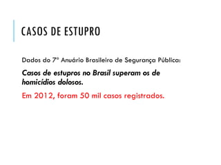 CASOS DE ESTUPRO
Dados do 7º Anuário Brasileiro de Segurança Pública:
Casos de estupros no Brasil superam os de
homicídios dolosos.
Em 2012, foram 50 mil casos registrados.
 