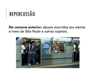 REPERCUSSÃO
Na semana anterior: abusos ocorridos nos metrôs
e trens de São Paulo e outras capitais.
 