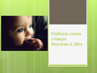 Violência contra
crianças
Neuciene A. Silva
 