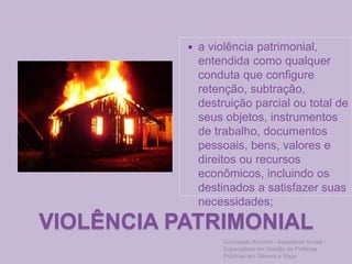 VIOLÊNCIA PATRIMONIAL
 a violência patrimonial,
entendida como qualquer
conduta que configure
retenção, subtração,
destruição parcial ou total de
seus objetos, instrumentos
de trabalho, documentos
pessoais, bens, valores e
direitos ou recursos
econômicos, incluindo os
destinados a satisfazer suas
necessidades;
Conceição Amorim - Assistente Social -
Especialista em Gestão de Políticas
Públicas em Gênero e Raça
 