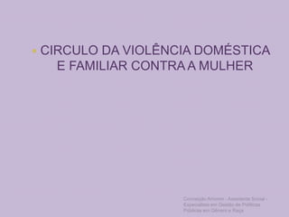  CIRCULO DA VIOLÊNCIA DOMÉSTICA
E FAMILIAR CONTRA A MULHER
Conceição Amorim - Assistente Social -
Especialista em Gestão de Políticas
Públicas em Gênero e Raça
 