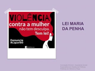 LEI MARIA
DA PENHA
Conceição Amorim - Assistente Social -
Especialista em Gestão de Políticas
Públicas em Gênero e Raça
 