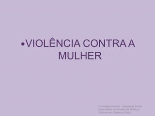 VIOLÊNCIA CONTRA A
MULHER
Conceição Amorim - Assistente Social -
Especialista em Gestão de Políticas
Públicas em Gênero e Raça
 