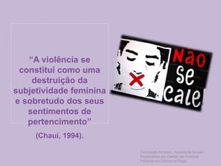 “A violência se
constitui como uma
destruição da
subjetividade feminina
e sobretudo dos seus
sentimentos de
pertencimento”
(Chauí, 1994).
Conceição Amorim - Assistente Social -
Especialista em Gestão de Políticas
Públicas em Gênero e Raça
 