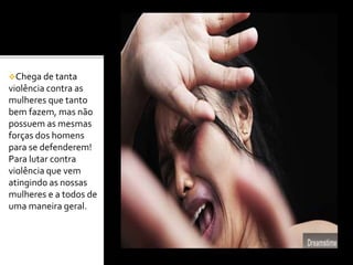 Chega de tanta
violência contra as
mulheres que tanto
bem fazem, mas não
possuem as mesmas
forças dos homens
para se defenderem!
Para lutar contra
violência que vem
atingindo as nossas
mulheres e a todos de
uma maneira geral.
 