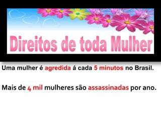 Uma mulher é agredida á cada 5 minutos no Brasil.
Mais de 4 mil mulheres são assassinadas por ano.
 