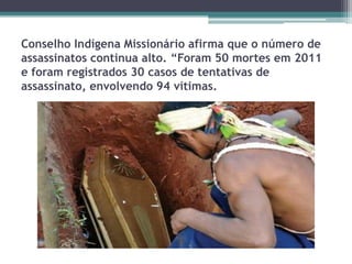 Conselho Indígena Missionário afirma que o número de
assassinatos continua alto. “Foram 50 mortes em 2011
e foram registrados 30 casos de tentativas de
assassinato, envolvendo 94 vítimas.
 