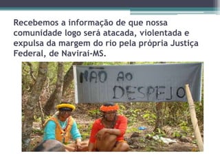 Recebemos a informação de que nossa
comunidade logo será atacada, violentada e
expulsa da margem do rio pela própria Justiça
Federal, de Navirai-MS.
 