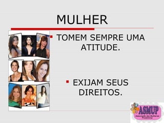 MULHER
 TOMEM SEMPRE UMA
ATITUDE.
 EXIJAM SEUS
DIREITOS.
 