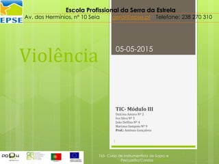 Violência
TIC- Módulo III
Dulcina Amaro Nº 2
Ivo Silva Nº 3
João Delfino Nº 4
Mariana Sampaio Nº 9
Prof.: António Gonçalves
05-05-2015
T65- Curso de Instrumentista de Sopro e
Percussão/Cordas e Teclas
1
Escola Profissional da Serra da Estrela
Av. dos Hermínios, nº 10 Seia geral@epse.pt Telefone: 238 270 310
 