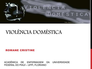 VIOLÊNCIA DOMÉSTICA
ROMANE CRISTINE
Fonte: diganaviolencia.blogspot.com
ACADÊMICA DE ENFERMAGEM DA UNIVERSIDADE
FEDERAL DO PIAUÍ – UFPI, FLORIANO
 