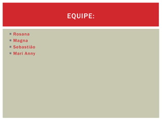 EQUIPE:

   Rosana
   Magna
   Sebastião
   Mari Anny
 