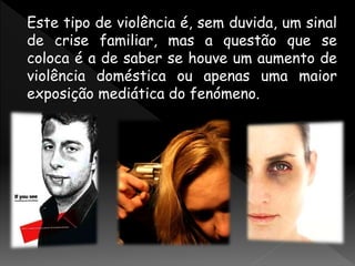 Este tipo de violência é, sem duvida, um sinal
de crise familiar, mas a questão que se
coloca é a de saber se houve um aumento de
violência doméstica ou apenas uma maior
exposição mediática do fenómeno.
 