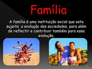 A família é uma instituição social que esta
sujeita a evolução das sociedades, para além
de reflectir e contribuir também para essa
evolução.
 