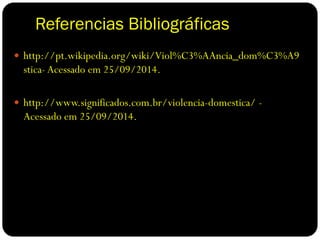Referencias Bibliográficas
 http://pt.wikipedia.org/wiki/Viol%C3%AAncia_dom%C3%A9
stica- Acessado em 25/09/2014.
 http://www.significados.com.br/violencia-domestica/ -
Acessado em 25/09/2014.
 
