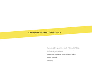 CAMPANHA:VIOLÊNCIA DOMÉSTICA
Contexto: U.C. Projecto Integrado de Publicidade (IADE-U)
Professor: Dr. LuísVeríssimo
Colaboração: D. Lopes, M. Depoli, R. Belo, R. Guerra
Idioma: Português
Ano: 2014
 