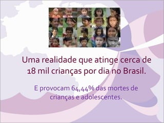 Uma realidade que atinge cerca de 18 mil crianças por dia no Brasil. E provocam 64,44% das mortes de crianças e adolescentes. 