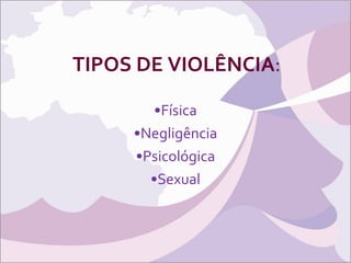 TIPOS DE VIOLÊNCIA : Física Negligência Psicológica Sexual 