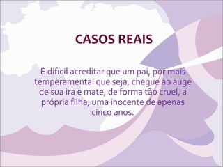 CASOS REAIS É difícil acreditar que um pai, por mais temperamental que seja, chegue ao auge de sua ira e mate, de forma tão cruel, a própria filha, uma inocente de apenas cinco anos. 