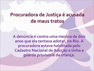 Procuradora de Justiça é acusada de maus tratos A denúncia é contra uma menina de dois anos que ela tentava adotar, no Rio. A procuradora estava habilitada pelo Cadastro Nacional de Adoção e tinha a guarda provisória da criança. 