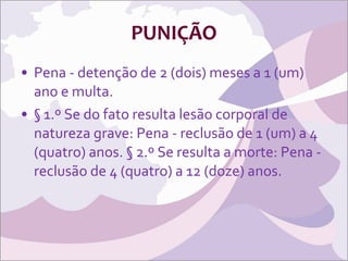 PUNIÇÃO Pena - detenção de 2 (dois) meses a 1 (um) ano e multa. § 1.º Se do fato resulta lesão corporal de natureza grave: Pena - reclusão de 1 (um) a 4 (quatro) anos. § 2.º Se resulta a morte: Pena - reclusão de 4 (quatro) a 12 (doze) anos. 