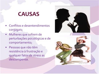 CAUSAS Conflitos e desentendimentos conjugais; Mulheres que sofrem de perturbações psicológicas e de comportamento; Pessoas que não têm resistência à frustração e qualquer fator de stress as descompensa.  
