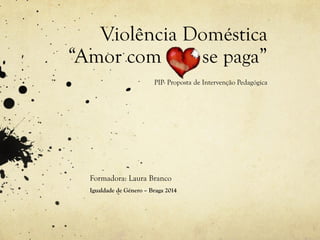 Violência Doméstica
“Amor com se paga”
PIP- Proposta de Intervenção Pedagógica
Formadora: Laura Branco
Igualdade de Género – Braga 2014
 
