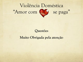 Violência Doméstica
“Amor com se paga”
Questões
Muito Obrigada pela atenção
 