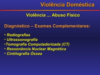 Violência Doméstica Violência ... Abuso Físico Diagnóstico – Exames Complementares: Radiografias Ultrassonografia Tomografia Computadorizada (CT) Ressonância Nuclear Magnética Cintilografia Óssea 