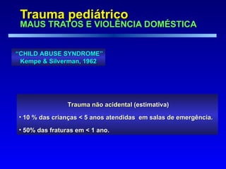 Trauma pediátrico  MAUS TRATOS E VIOLÊNCIA DOMÉSTICA   “ CHILD ABUSE SYNDROME” Kempe & Silverman, 1962 Trauma não acidental  (estimativa) 10 % das crianças < 5 anos atendidas  em salas de emergência.  50% das fraturas em < 1 ano. 