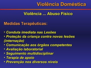Violência Doméstica Violência ... Abuso Físico Medidas Terapêuticas: Conduta imediata nas Lesões Proteção da criança contra novas lesões  (internação) Comunicação aos órgãos competentes Avaliação laboratorial Seguimento multidisciplinar Terapia de apoio Prevenção nos diversos níveis 