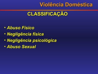 Violência Doméstica CLASSIFICAÇÃO Abuso Físico Negligência física Negligência psicológica Abuso Sexual  