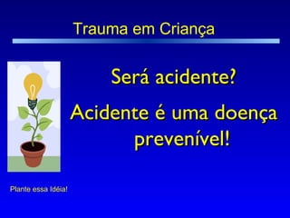 Trauma em Criança  Acidente é uma doença prevenível! Plante essa Idéia! Será acidente? 