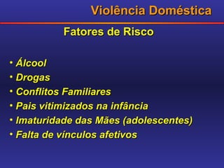 Violência Doméstica Fatores de Risco Álcool Drogas Conflitos Familiares Pais vitimizados na infância Imaturidade das Mães (adolescentes) Falta de vínculos afetivos 