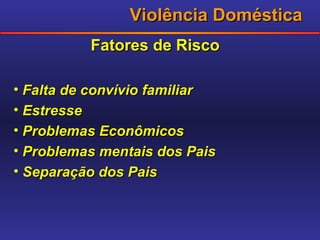 Violência Doméstica Fatores de Risco Falta de convívio familiar Estresse Problemas Econômicos Problemas mentais dos Pais Separação dos Pais 