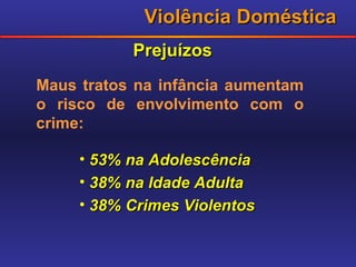 Violência Doméstica Prejuízos 53% na Adolescência 38% na Idade Adulta 38% Crimes Violentos Maus tratos na infância aumentam o risco de envolvimento com o crime: 