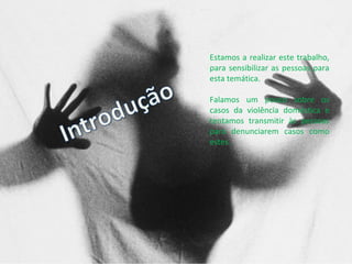 Estamos a realizar este trabalho, para sensibilizar as pessoas para esta temática. Falamos um pouco sobre os casos da violência doméstica e tentamos transmitir às pessoas para denunciarem casos como estes. 