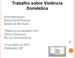 Trabalho sobre Violência Doméstica Documentação:Dados EstatísticosDiário de NotíciasTrabalho elaborado por :Carla CarvalhoRui de Vasconcelos13 de Abril de 2011Formação CE 