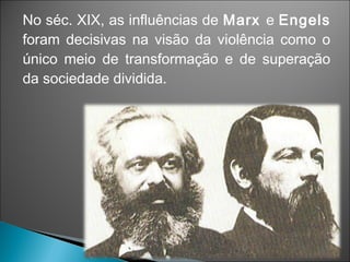 No séc. XIX, as influências de Marx e Engels
foram decisivas na visão da violência como o
único meio de transformação e de superação
da sociedade dividida.
 