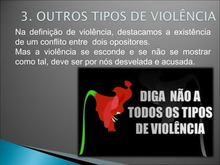 Na definição de violência, destacamos a existência
de um conflito entre dois opositores.
Mas a violência se esconde e se não se mostrar
como tal, deve ser por nós desvelada e acusada.
 