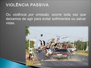 VIOLÊNCIA PASSIVA
Ou violência por omissão, ocorre toda vez que
deixamos de agir para evitar sofrimentos ou salvar
vidas.
 