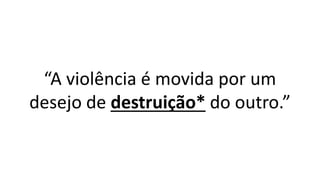 “A violência é movida por um
desejo de destruição* do outro.”
 