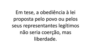 Em tese, a obediência à lei
proposta pelo povo ou pelos
seus representantes legítimos
não seria coerção, mas
liberdade.
 