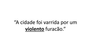 “A cidade foi varrida por um
violento furacão.”
 