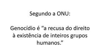 Segundo a ONU:
Genocídio é “a recusa do direito
à existência de inteiros grupos
humanos.”
 