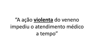 “A ação violenta do veneno
impediu o atendimento médico
a tempo”
 